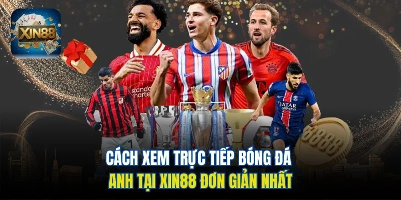 Cách xem trực tiếp bóng đá Anh tại Xin88 đơn giản nhất