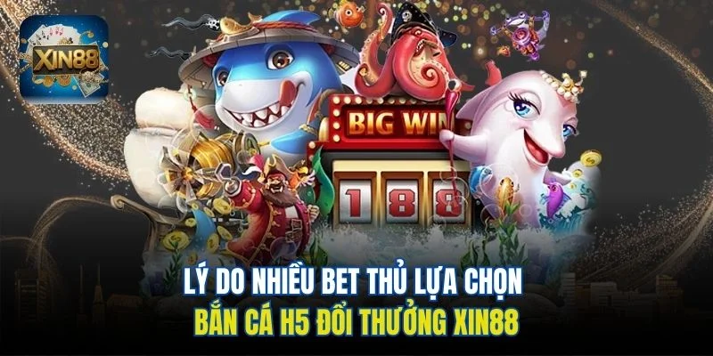 Lý do nhiều bet thủ lựa chọn bắn cá H5 đổi thưởng Xin88